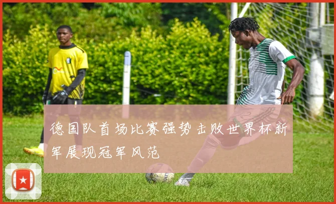 德国队首场比赛强势击败世界杯新军展现冠军风范
