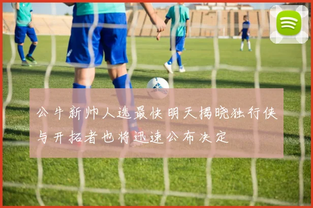 公牛新帅人选最快明天揭晓独行侠与开拓者也将迅速公布决定
