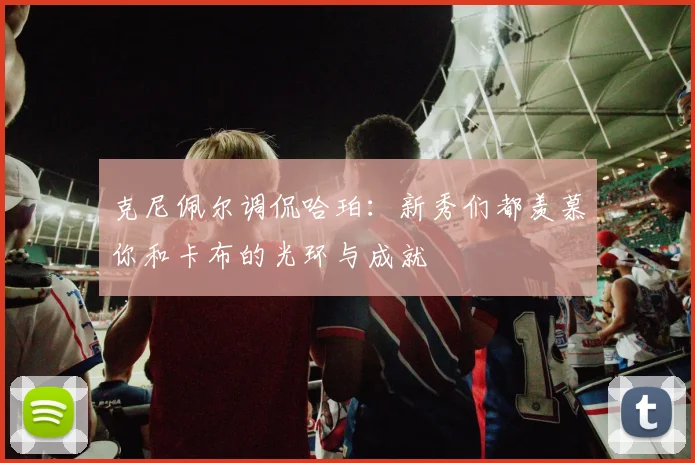 克尼佩尔调侃哈珀：新秀们都羡慕你和卡布的光环与成就