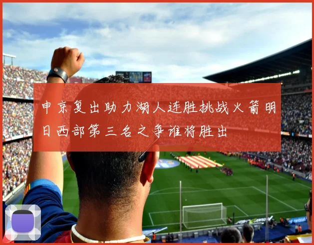 申京复出助力湖人连胜挑战火箭明日西部第三名之争谁将胜出