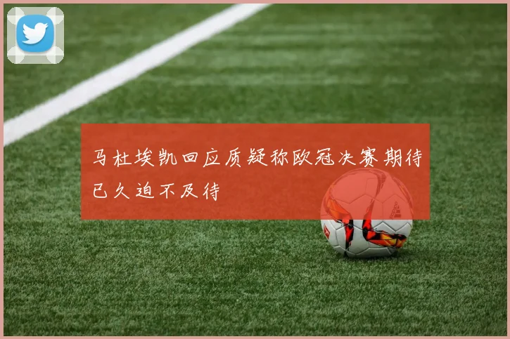 马杜埃凯回应质疑称欧冠决赛期待已久迫不及待
