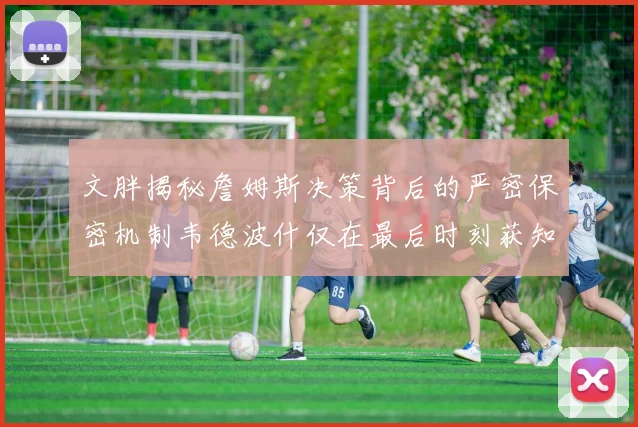文胖揭秘詹姆斯决策背后的严密保密机制韦德波什仅在最后时刻获知消息