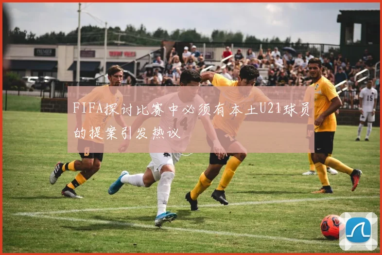 FIFA探讨比赛中必须有本土U21球员的提案引发热议