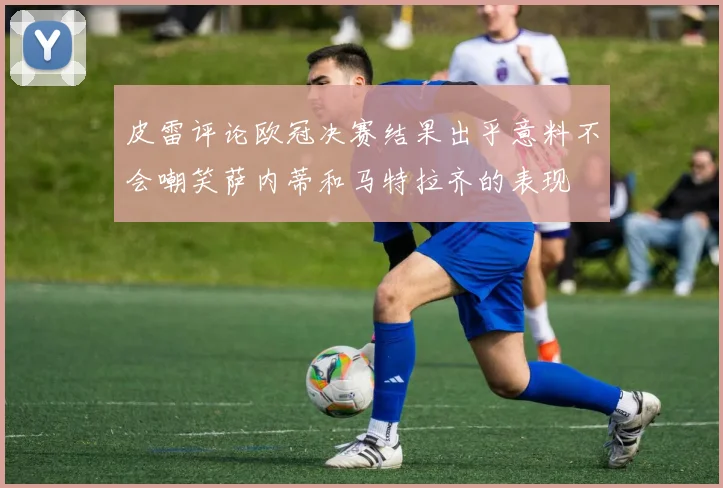 皮雷评论欧冠决赛结果出乎意料不会嘲笑萨内蒂和马特拉齐的表现