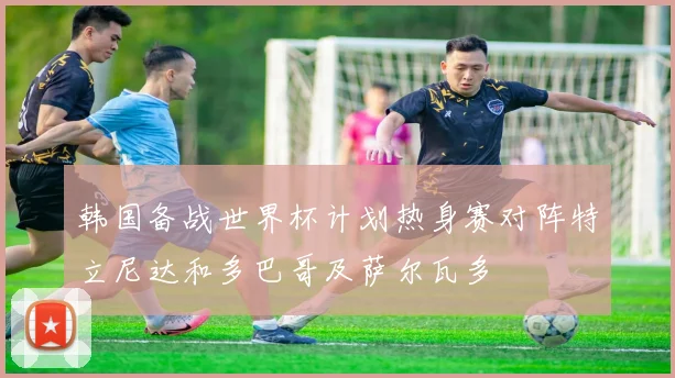 韩国备战世界杯计划热身赛对阵特立尼达和多巴哥及萨尔瓦多