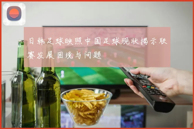 日韩足球映照中国足球现状揭示联赛发展困境与问题