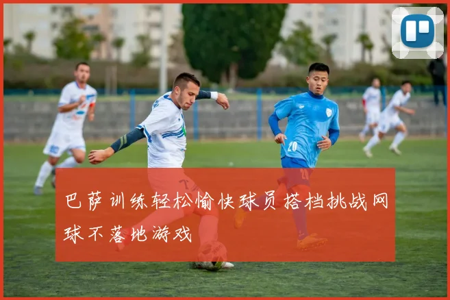 巴萨训练轻松愉快球员搭档挑战网球不落地游戏