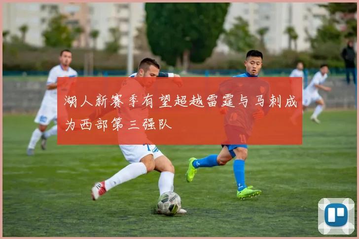 湖人新赛季有望超越雷霆与马刺成为西部第三强队