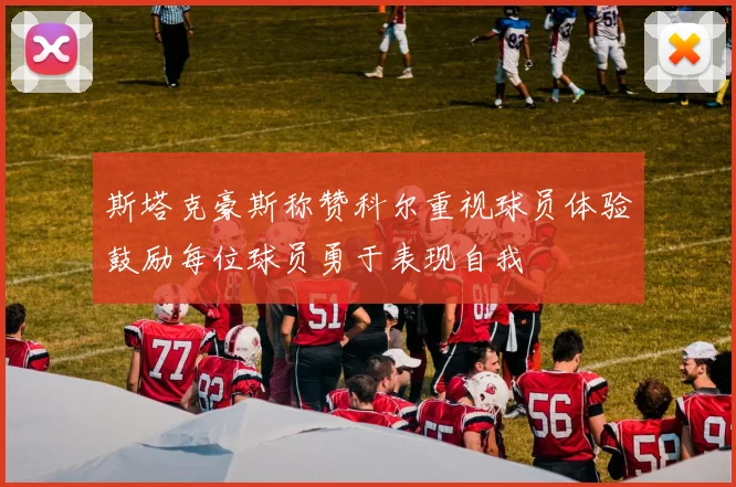 斯塔克豪斯称赞科尔重视球员体验鼓励每位球员勇于表现自我