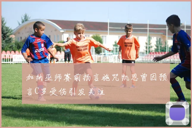 加纳巫师赛前扬言施咒凯恩曾因预言C罗受伤引发关注