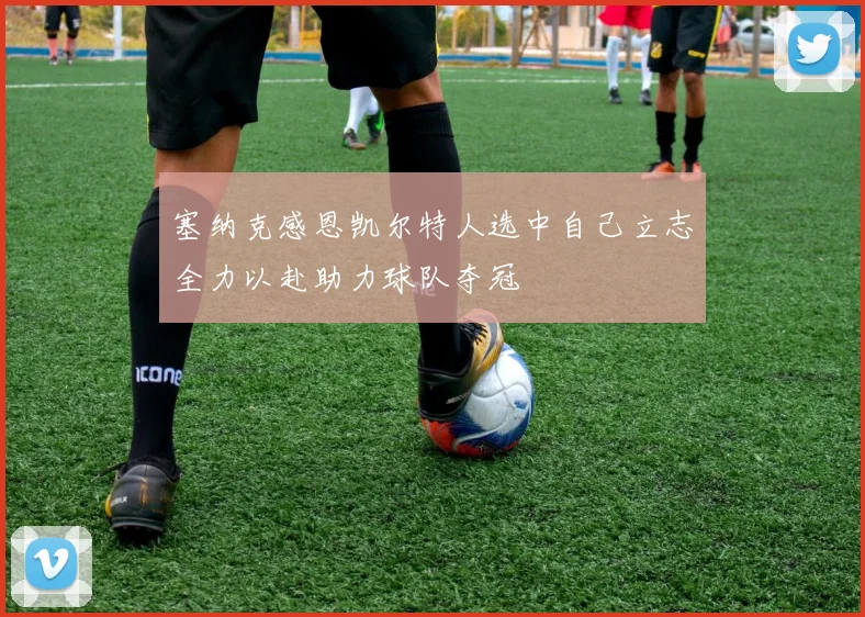 塞纳克感恩凯尔特人选中自己立志全力以赴助力球队夺冠
