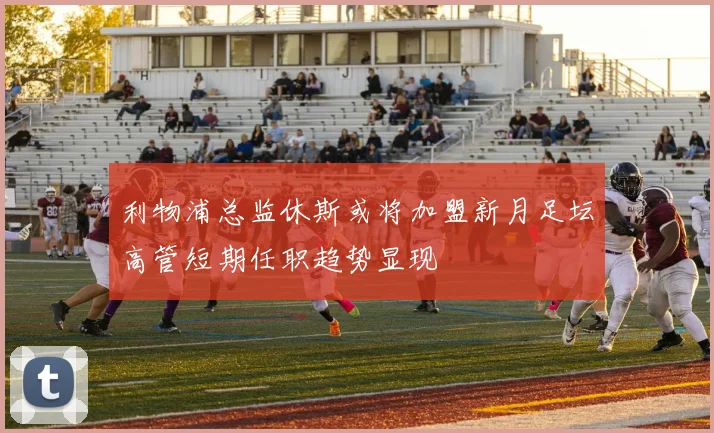 利物浦总监休斯或将加盟新月足坛高管短期任职趋势显现